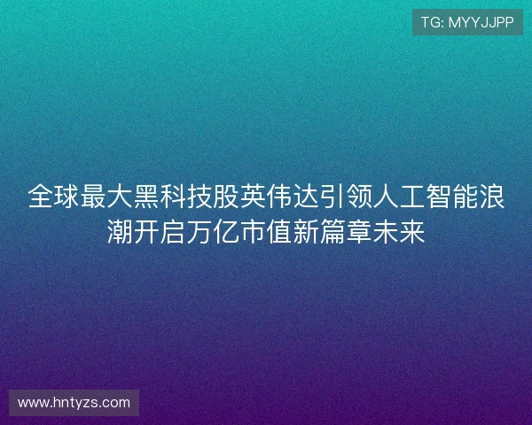 全球最大黑科技股英伟达引领人工智能浪潮开启万亿市值新篇章未来 全球最大黑科技股英伟达引领人工智能浪潮开启万亿市值新篇章未来