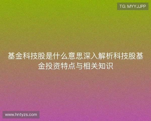 基金科技股是什么意思深入解析科技股基金投资特点与相关知识